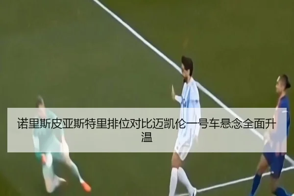 诺里斯皮亚斯特里排位对比迈凯伦一号车悬念全面升温