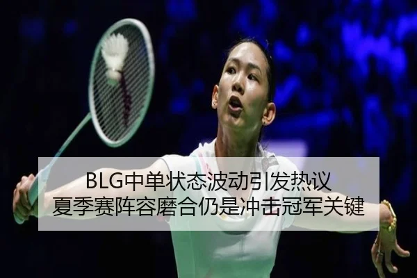 BLG中单状态波动引发热议 夏季赛阵容磨合仍是冲击冠军关键
